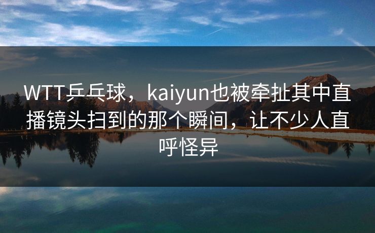 WTT乒乓球，kaiyun也被牵扯其中直播镜头扫到的那个瞬间，让不少人直呼怪异