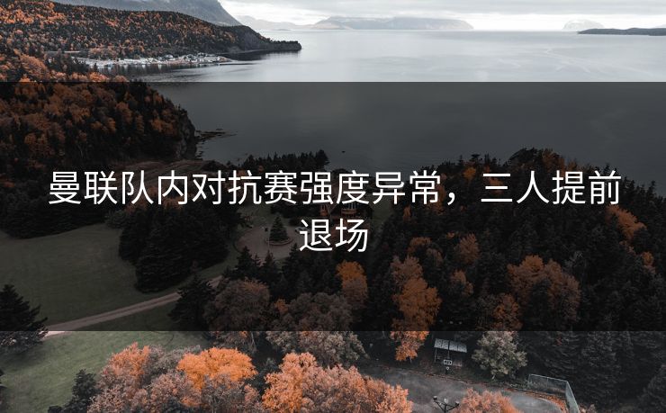曼联队内对抗赛强度异常，三人提前退场