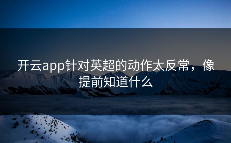 开云app针对英超的动作太反常,像提前知道什么 开云app针对英超的动作太反常,像提前知道什么