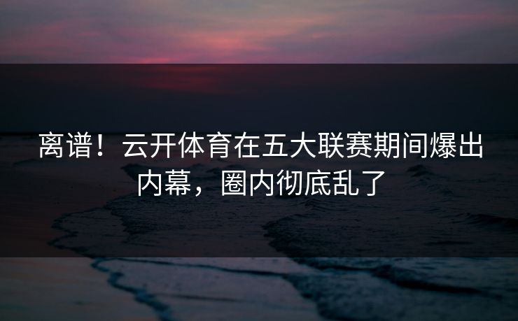 离谱！云开体育在五大联赛期间爆出内幕，圈内彻底乱了
