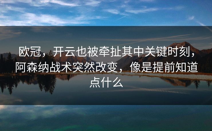 欧冠，开云也被牵扯其中关键时刻，阿森纳战术突然改变，像是提前知道点什么