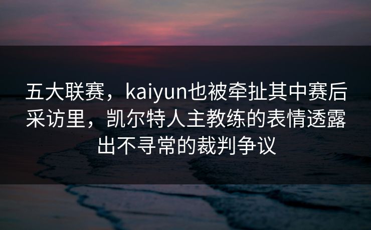 五大联赛，kaiyun也被牵扯其中赛后采访里，凯尔特人主教练的表情透露出不寻常的裁判争议