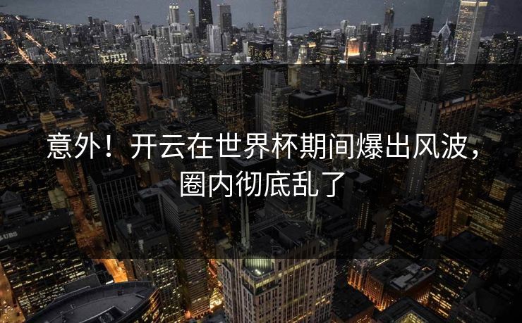 意外！开云在世界杯期间爆出风波，圈内彻底乱了