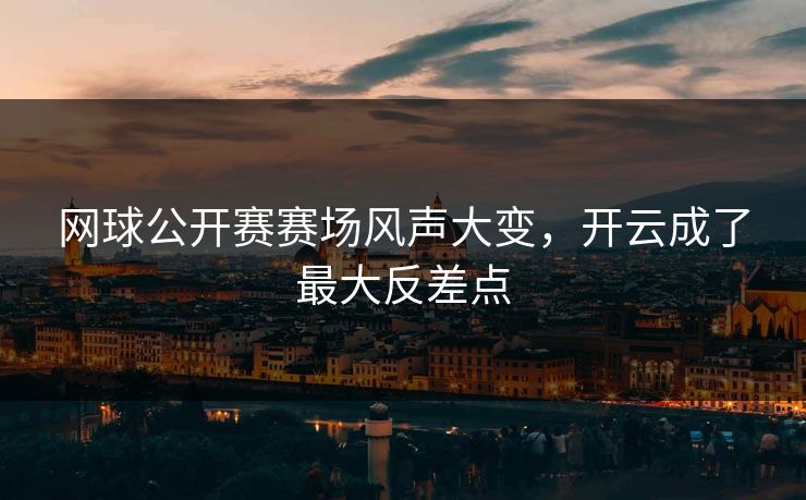 网球公开赛赛场风声大变，开云成了最大反差点
