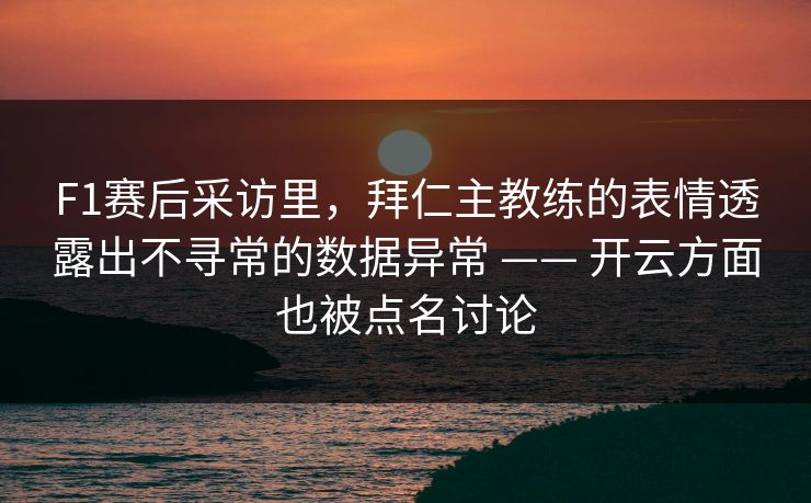 F1赛后采访里，拜仁主教练的表情透露出不寻常的数据异常 —— 开云方面也被点名讨论
