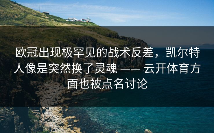 欧冠出现极罕见的战术反差，凯尔特人像是突然换了灵魂 —— 云开体育方面也被点名讨论