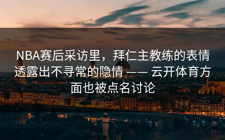 NBA赛后采访里，拜仁主教练的表情透露出不寻常的隐情 —— 云开体育方面也被点名讨论