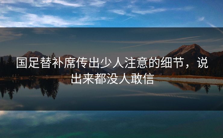 国足替补席传出少人注意的细节，说出来都没人敢信