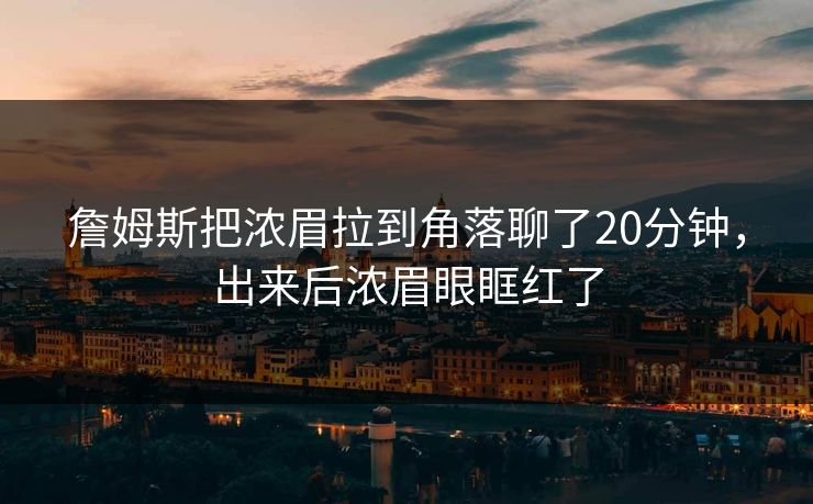 詹姆斯把浓眉拉到角落聊了20分钟，出来后浓眉眼眶红了