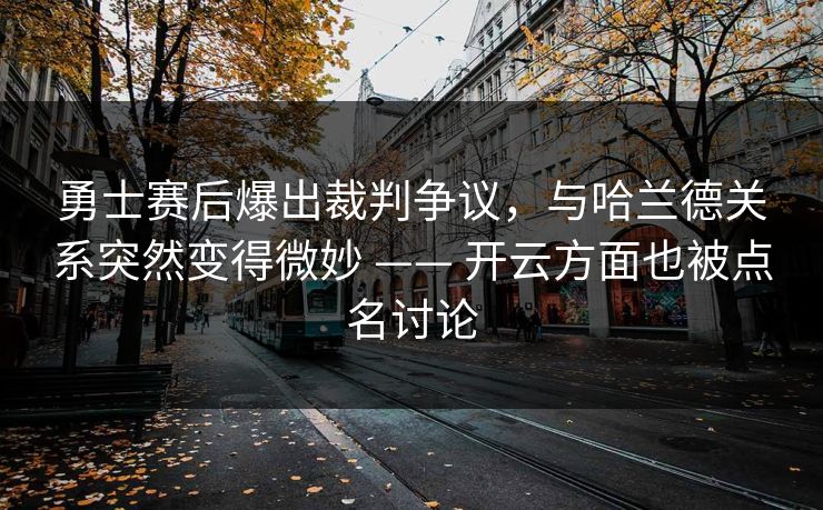 勇士赛后爆出裁判争议，与哈兰德关系突然变得微妙 —— 开云方面也被点名讨论