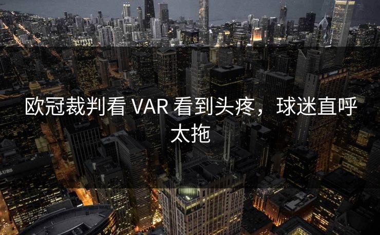 欧冠裁判看 VAR 看到头疼，球迷直呼太拖