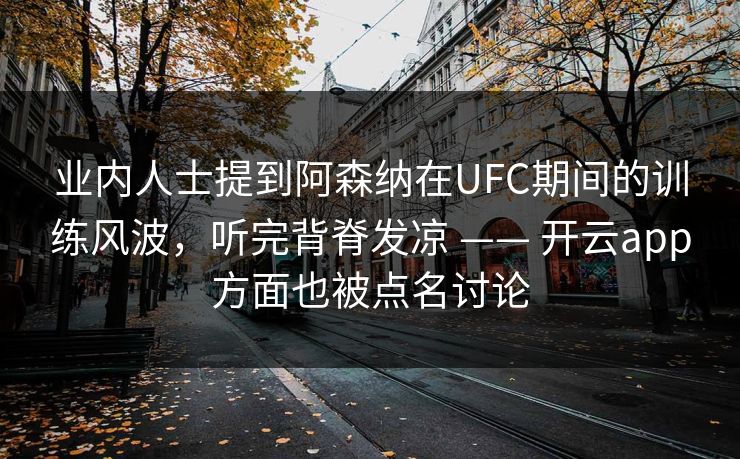 业内人士提到阿森纳在UFC期间的训练风波，听完背脊发凉 —— 开云app方面也被点名讨论
