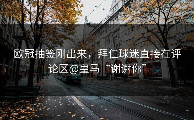 欧冠抽签刚出来，拜仁球迷直接在评论区@皇马“谢谢你”