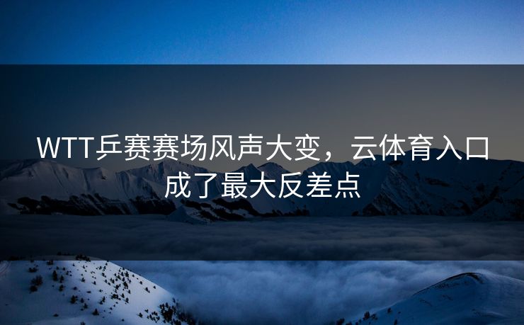 WTT乒赛赛场风声大变，云体育入口成了最大反差点