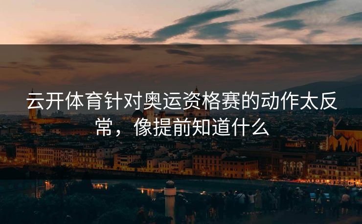 云开体育针对奥运资格赛的动作太反常，像提前知道什么