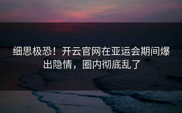 细思极恐！开云官网在亚运会期间爆出隐情，圈内彻底乱了