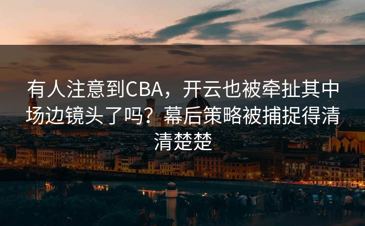 有人注意到CBA，开云也被牵扯其中场边镜头了吗？幕后策略被捕捉得清清楚楚
