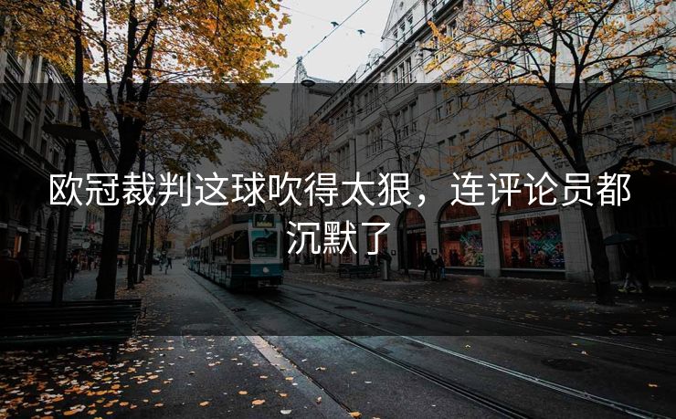 欧冠裁判这球吹得太狠,连评论员都沉默了 欧冠裁判这球吹得太狠,连评论员都沉默了