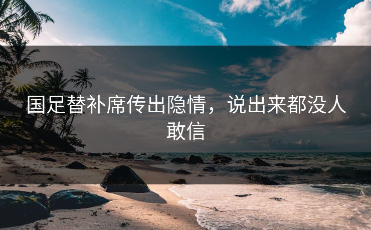 国足替补席传出隐情,说出来都没人敢信 国足替补席传出隐情,说出来都没人敢信
