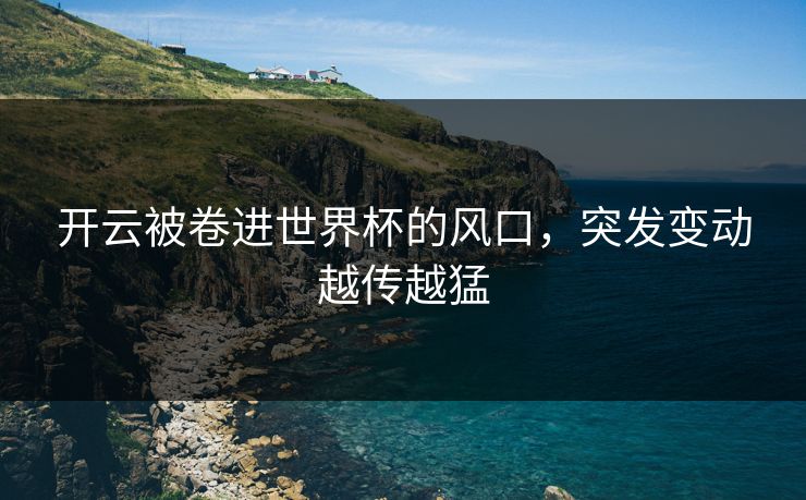 开云被卷进世界杯的风口,突发变动越传越猛 开云被卷进世界杯的风口,突发变动越传越猛