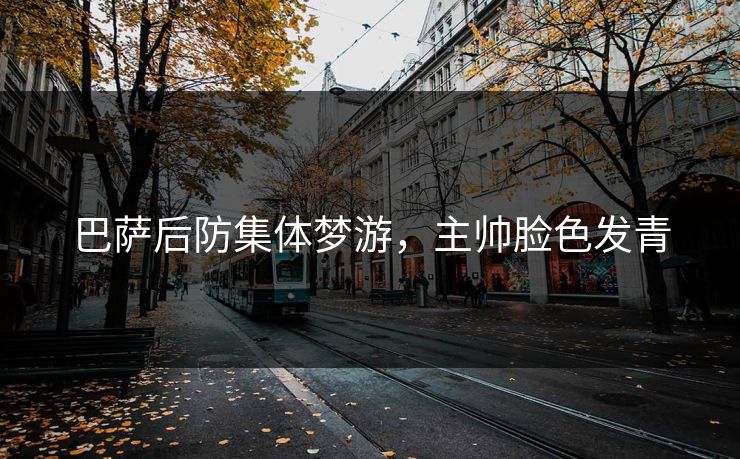 巴萨后防集体梦游，主帅脸色发青