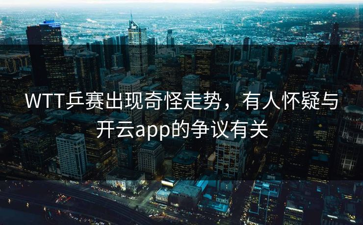 WTT乒赛出现奇怪走势，有人怀疑与开云app的争议有关