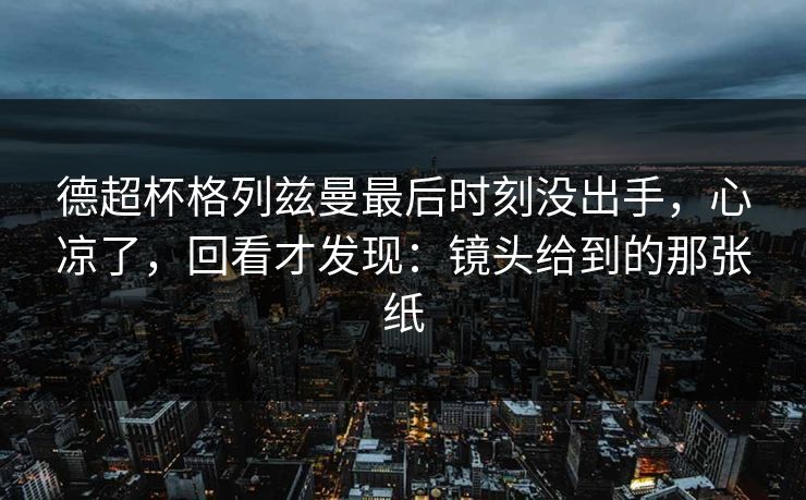 德超杯格列兹曼最后时刻没出手，心凉了，回看才发现：镜头给到的那张纸