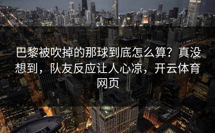 巴黎被吹掉的那球到底怎么算?真没想到,队友反应让人心凉,开云体育网页 巴黎被吹掉的那球到底怎么算?真没想到,队友反应让人心凉,开云体育网页