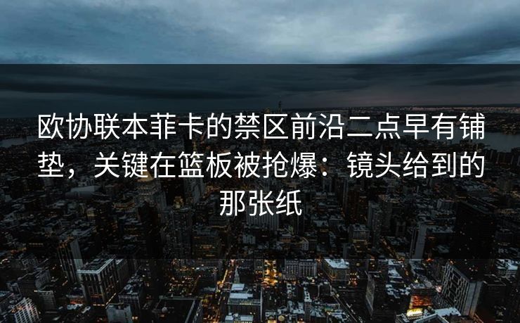欧协联本菲卡的禁区前沿二点早有铺垫，关键在篮板被抢爆：镜头给到的那张纸