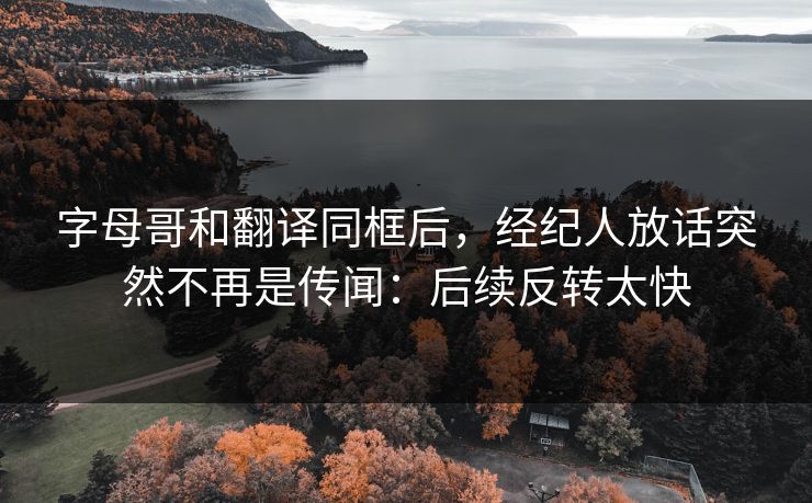 字母哥和翻译同框后，经纪人放话突然不再是传闻：后续反转太快