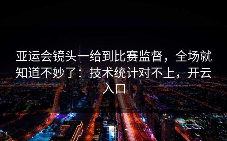 亚运会镜头一给到比赛监督,全场就知道不妙了:技术统计对不上,开云入口 亚运会镜头一给到比赛监督,全场就知道不妙了:技术统计对不上,开云入口