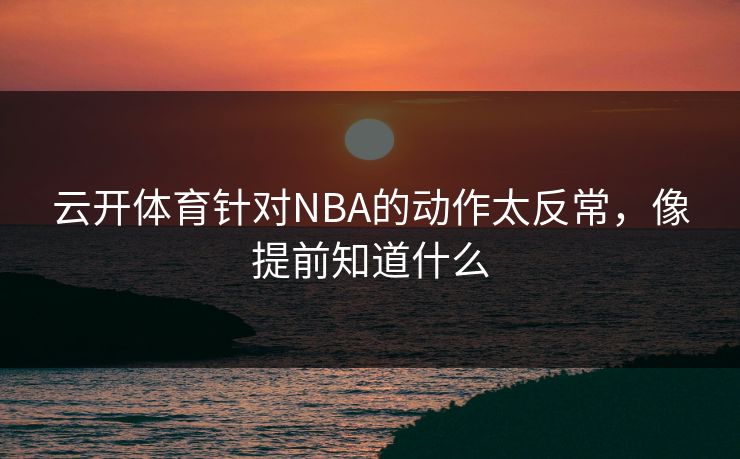 云开体育针对NBA的动作太反常，像提前知道什么