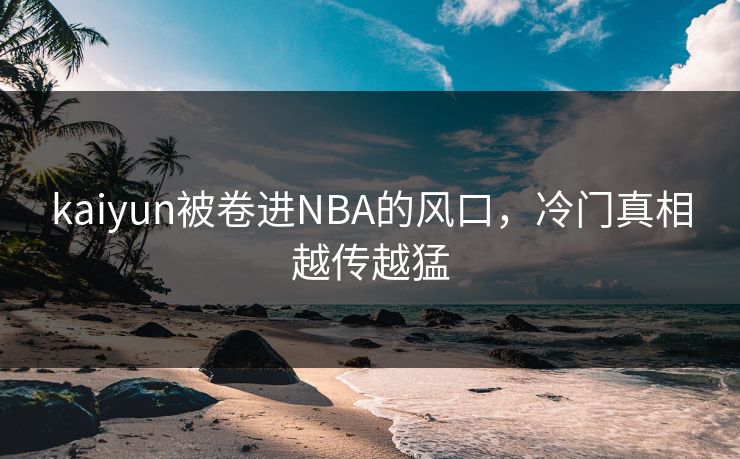 kaiyun被卷进NBA的风口，冷门真相越传越猛