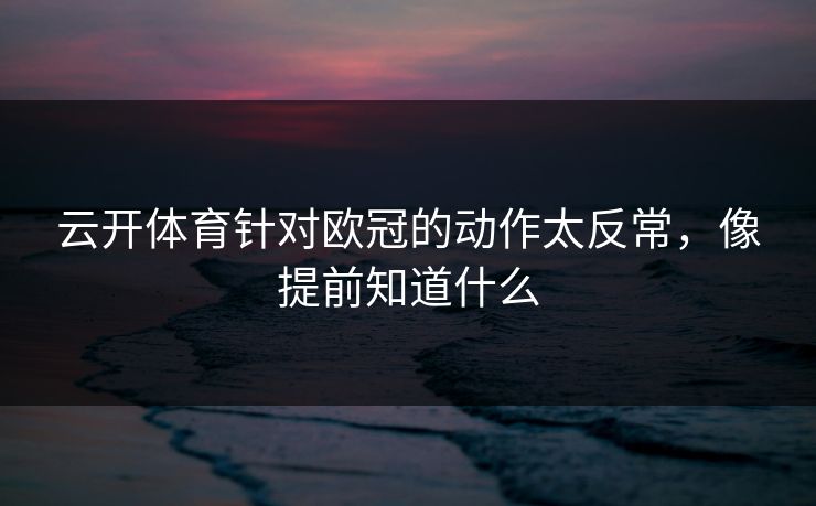 云开体育针对欧冠的动作太反常，像提前知道什么