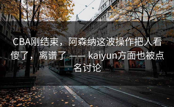 CBA刚结束,阿森纳这波操作把人看傻了,离谱了 —— kaiyun方面也被点名讨论 CBA刚结束,阿森纳这波操作把人看傻了,离谱了 —— kaiyun方面也被点名讨论