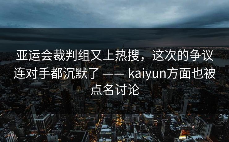 亚运会裁判组又上热搜，这次的争议连对手都沉默了 —— kaiyun方面也被点名讨论