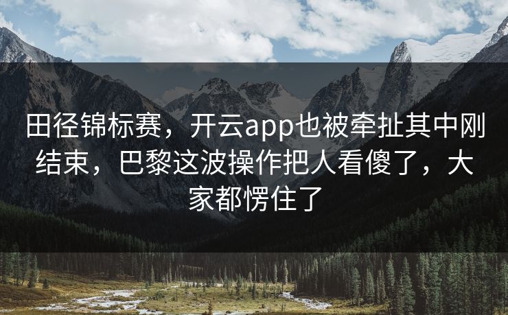 田径锦标赛，开云app也被牵扯其中刚结束，巴黎这波操作把人看傻了，大家都愣住了