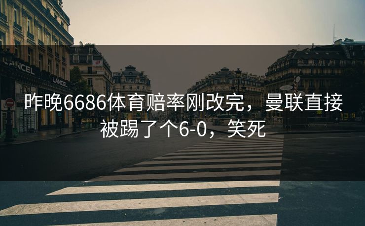 昨晚6686体育赔率刚改完，曼联直接被踢了个6-0，笑死