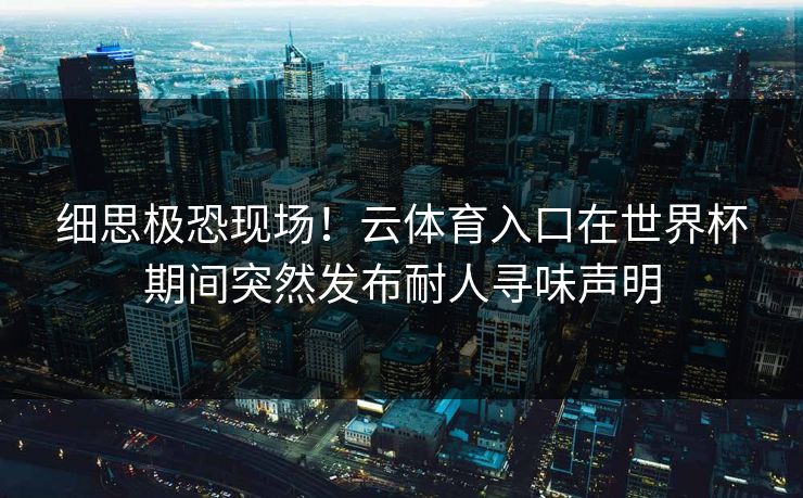 细思极恐现场！云体育入口在世界杯期间突然发布耐人寻味声明