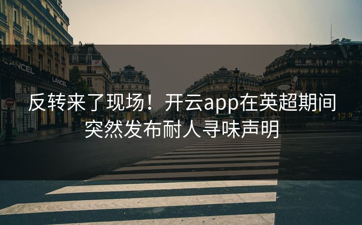 反转来了现场！开云app在英超期间突然发布耐人寻味声明