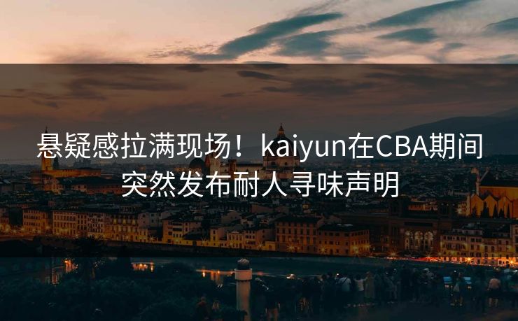 悬疑感拉满现场！kaiyun在CBA期间突然发布耐人寻味声明