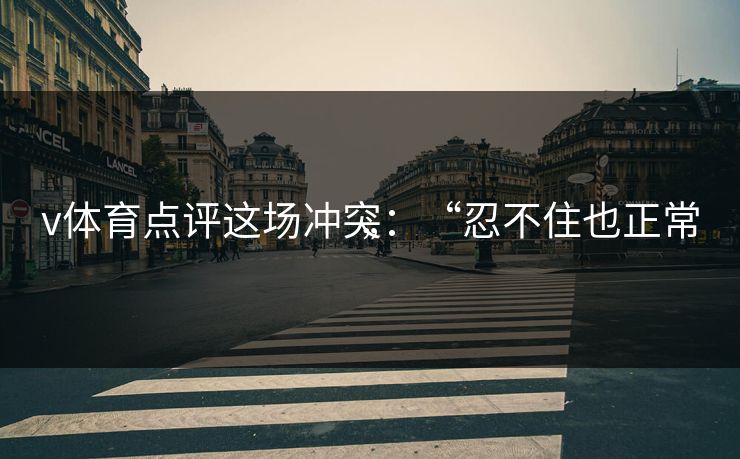 v体育点评这场冲突：“忍不住也正常”