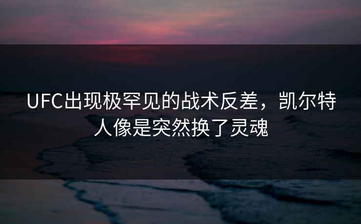 UFC出现极罕见的战术反差，凯尔特人像是突然换了灵魂
