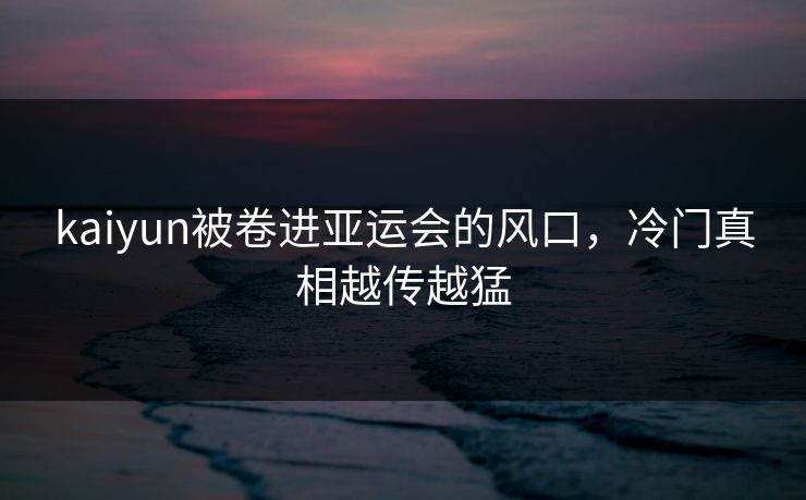 kaiyun被卷进亚运会的风口，冷门真相越传越猛