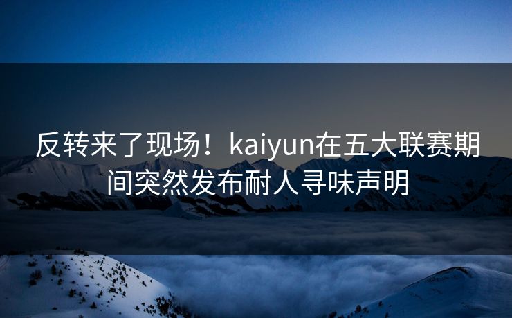 反转来了现场!kaiyun在五大联赛期间突然发布耐人寻味声明 反转来了现场!kaiyun在五大联赛期间突然发布耐人寻味声明