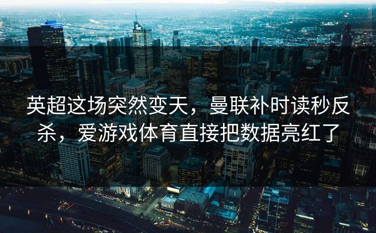 英超这场突然变天，曼联补时读秒反杀，爱游戏体育直接把数据亮红了