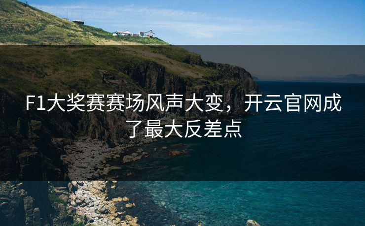 F1大奖赛赛场风声大变，开云官网成了最大反差点