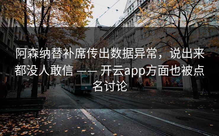 阿森纳替补席传出数据异常，说出来都没人敢信 —— 开云app方面也被点名讨论