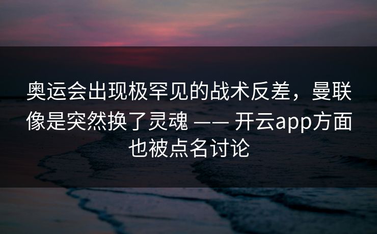 奥运会出现极罕见的战术反差，曼联像是突然换了灵魂 —— 开云app方面也被点名讨论