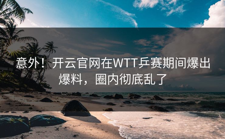 意外！开云官网在WTT乒赛期间爆出爆料，圈内彻底乱了